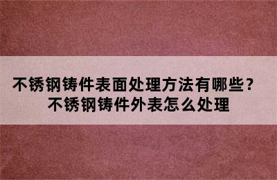 不锈钢铸件表面处理方法有哪些？ 不锈钢铸件外表怎么处理